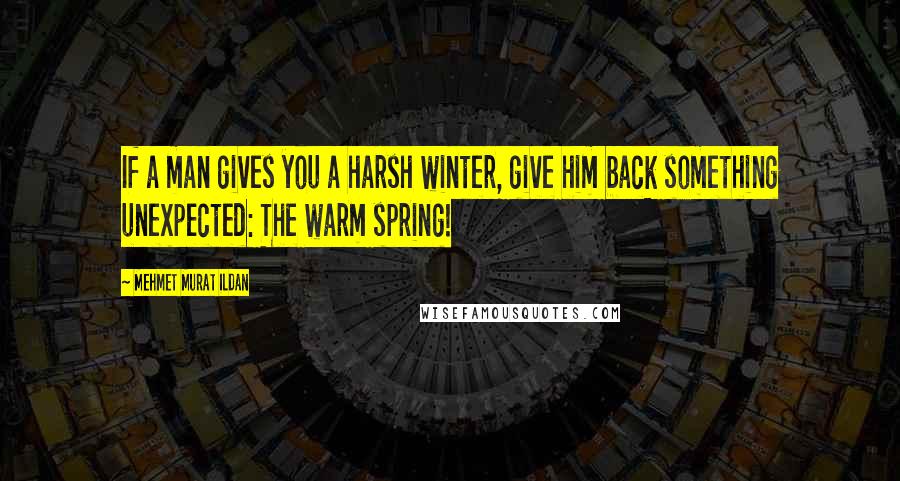 Mehmet Murat Ildan Quotes: If a man gives you a harsh winter, give him back something unexpected: The warm spring!
