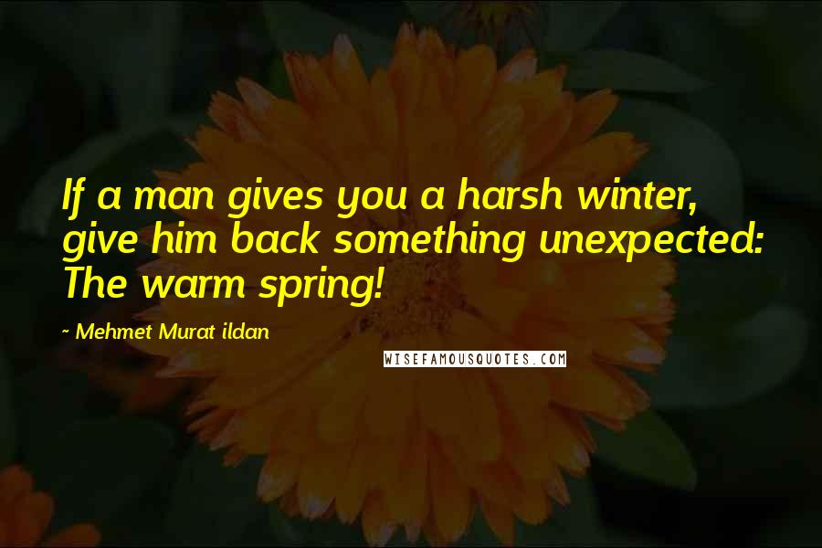 Mehmet Murat Ildan Quotes: If a man gives you a harsh winter, give him back something unexpected: The warm spring!
