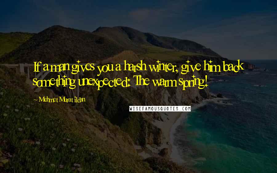 Mehmet Murat Ildan Quotes: If a man gives you a harsh winter, give him back something unexpected: The warm spring!