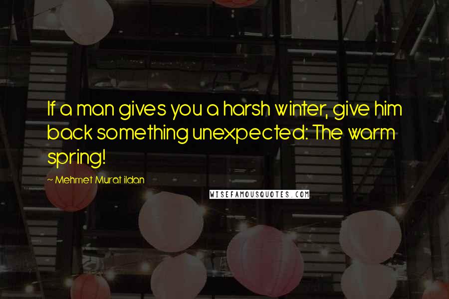 Mehmet Murat Ildan Quotes: If a man gives you a harsh winter, give him back something unexpected: The warm spring!