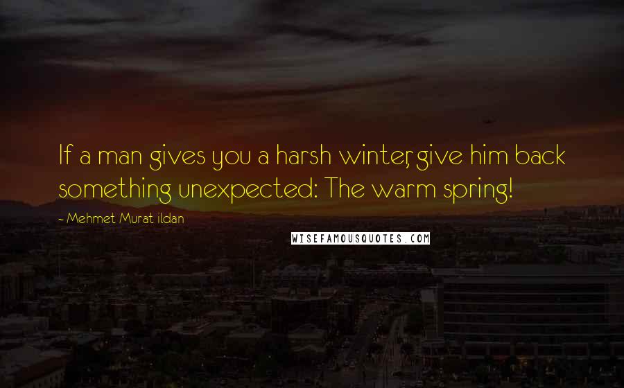 Mehmet Murat Ildan Quotes: If a man gives you a harsh winter, give him back something unexpected: The warm spring!