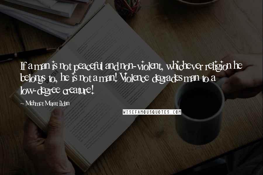 Mehmet Murat Ildan Quotes: If a man is not peaceful and non-violent, whichever religion he belongs to, he is not a man! Violence degrades man to a low-degree creature!