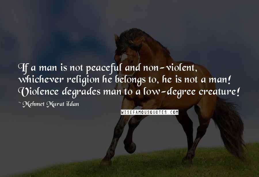 Mehmet Murat Ildan Quotes: If a man is not peaceful and non-violent, whichever religion he belongs to, he is not a man! Violence degrades man to a low-degree creature!