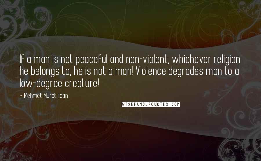 Mehmet Murat Ildan Quotes: If a man is not peaceful and non-violent, whichever religion he belongs to, he is not a man! Violence degrades man to a low-degree creature!