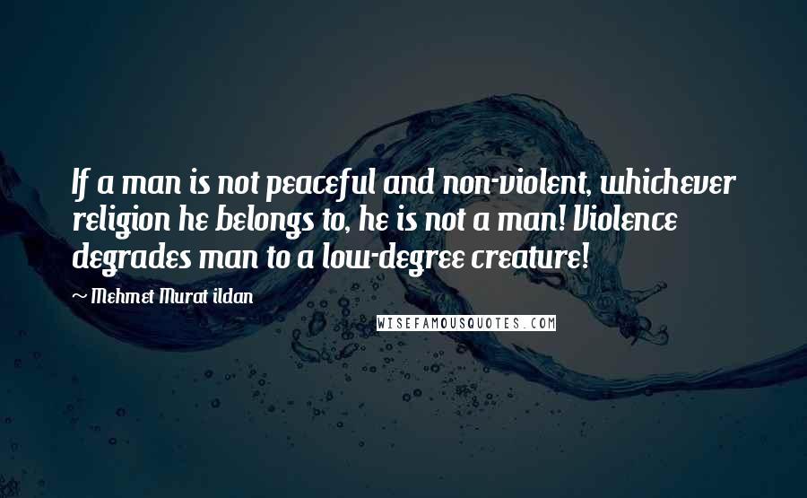 Mehmet Murat Ildan Quotes: If a man is not peaceful and non-violent, whichever religion he belongs to, he is not a man! Violence degrades man to a low-degree creature!