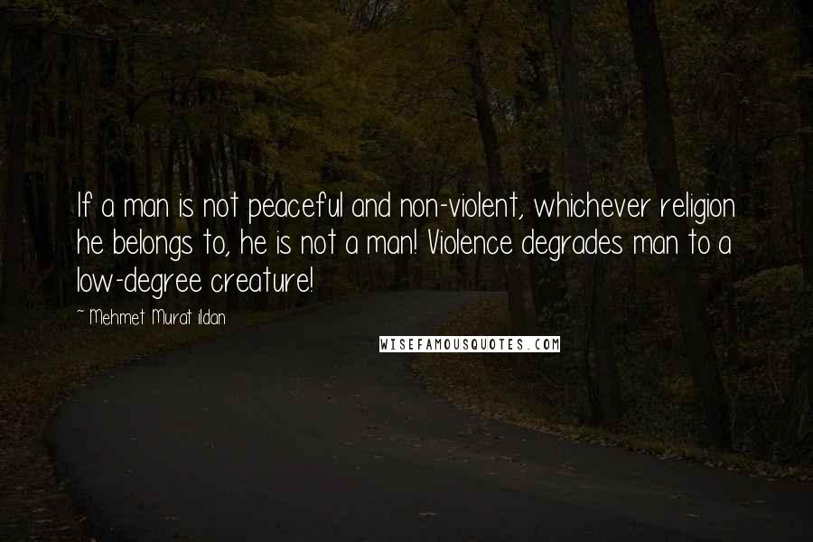 Mehmet Murat Ildan Quotes: If a man is not peaceful and non-violent, whichever religion he belongs to, he is not a man! Violence degrades man to a low-degree creature!