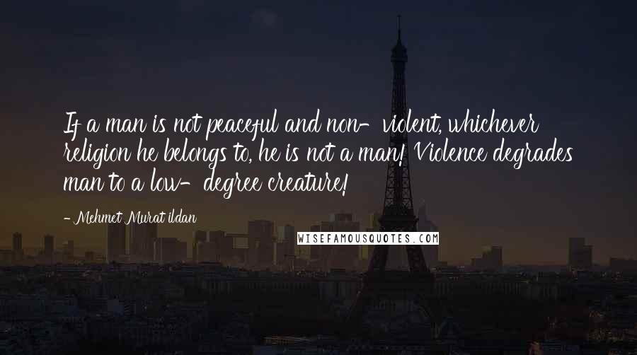 Mehmet Murat Ildan Quotes: If a man is not peaceful and non-violent, whichever religion he belongs to, he is not a man! Violence degrades man to a low-degree creature!