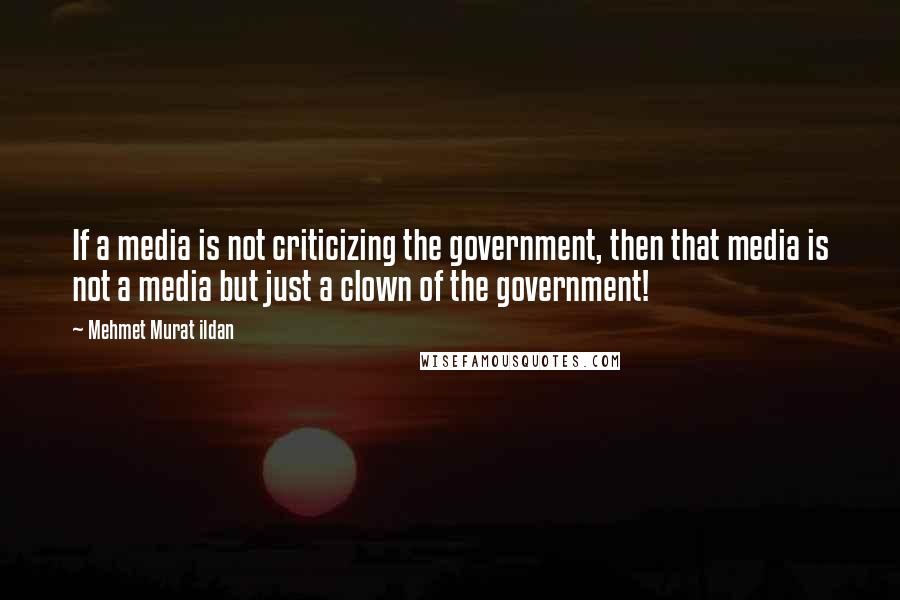 Mehmet Murat Ildan Quotes: If a media is not criticizing the government, then that media is not a media but just a clown of the government!