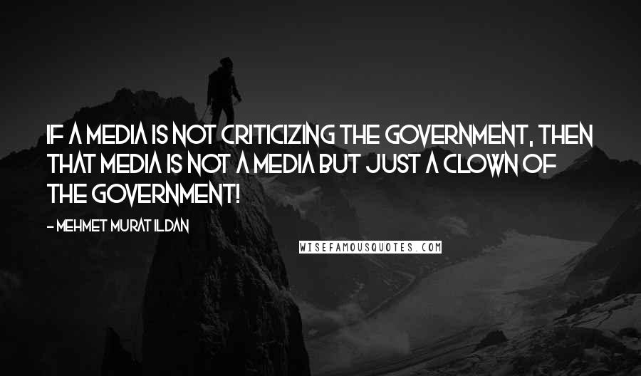 Mehmet Murat Ildan Quotes: If a media is not criticizing the government, then that media is not a media but just a clown of the government!
