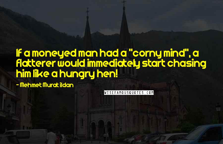 Mehmet Murat Ildan Quotes: If a moneyed man had a "corny mind", a flatterer would immediately start chasing him like a hungry hen!