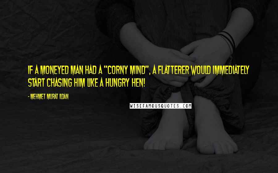 Mehmet Murat Ildan Quotes: If a moneyed man had a "corny mind", a flatterer would immediately start chasing him like a hungry hen!