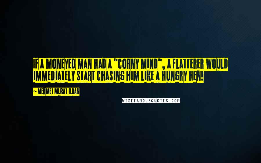 Mehmet Murat Ildan Quotes: If a moneyed man had a "corny mind", a flatterer would immediately start chasing him like a hungry hen!