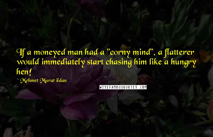 Mehmet Murat Ildan Quotes: If a moneyed man had a "corny mind", a flatterer would immediately start chasing him like a hungry hen!