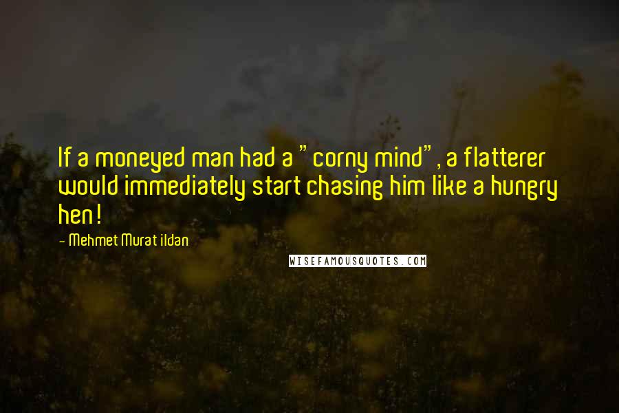 Mehmet Murat Ildan Quotes: If a moneyed man had a "corny mind", a flatterer would immediately start chasing him like a hungry hen!