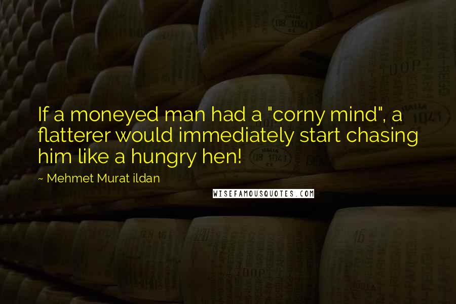 Mehmet Murat Ildan Quotes: If a moneyed man had a "corny mind", a flatterer would immediately start chasing him like a hungry hen!