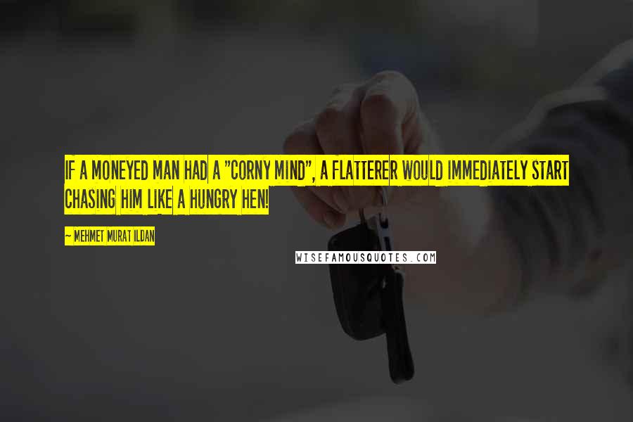 Mehmet Murat Ildan Quotes: If a moneyed man had a "corny mind", a flatterer would immediately start chasing him like a hungry hen!