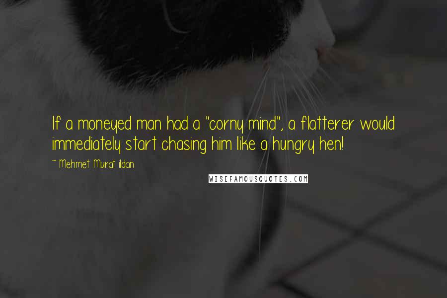 Mehmet Murat Ildan Quotes: If a moneyed man had a "corny mind", a flatterer would immediately start chasing him like a hungry hen!