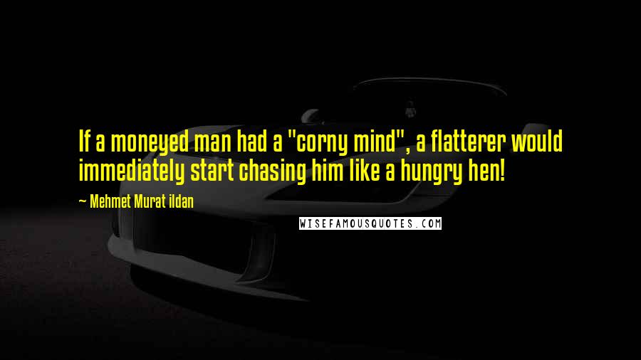 Mehmet Murat Ildan Quotes: If a moneyed man had a "corny mind", a flatterer would immediately start chasing him like a hungry hen!