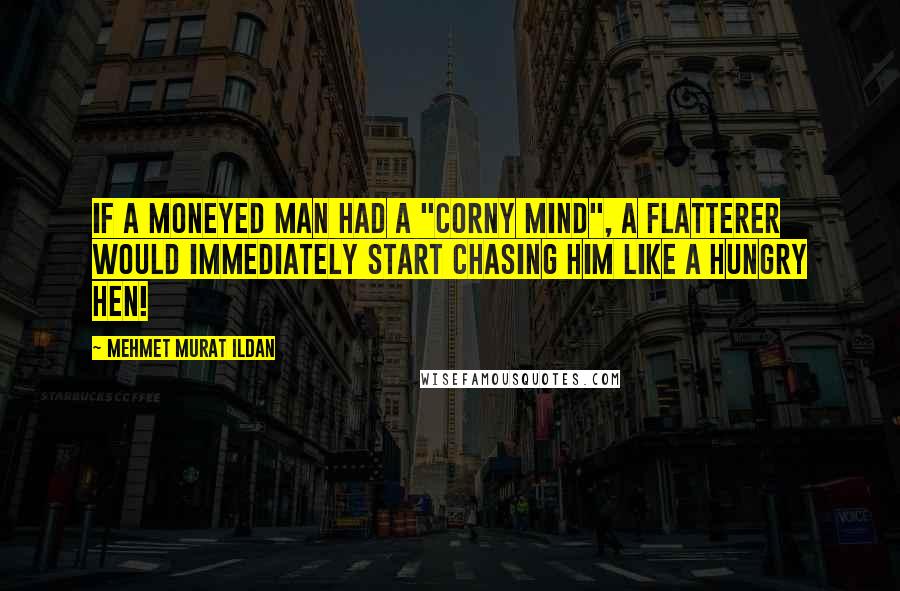 Mehmet Murat Ildan Quotes: If a moneyed man had a "corny mind", a flatterer would immediately start chasing him like a hungry hen!