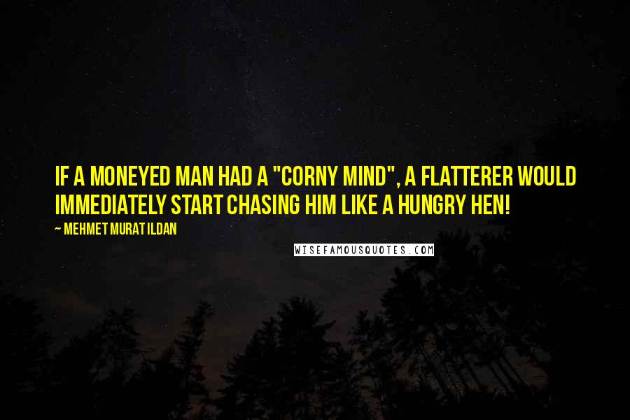 Mehmet Murat Ildan Quotes: If a moneyed man had a "corny mind", a flatterer would immediately start chasing him like a hungry hen!