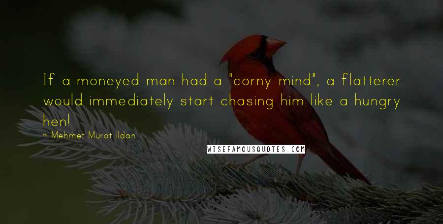 Mehmet Murat Ildan Quotes: If a moneyed man had a "corny mind", a flatterer would immediately start chasing him like a hungry hen!