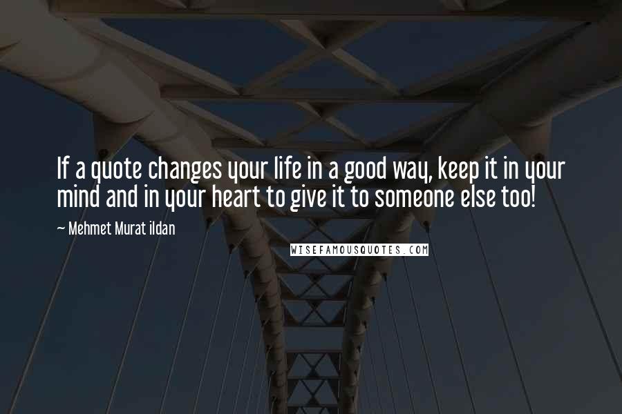 Mehmet Murat Ildan Quotes: If a quote changes your life in a good way, keep it in your mind and in your heart to give it to someone else too!