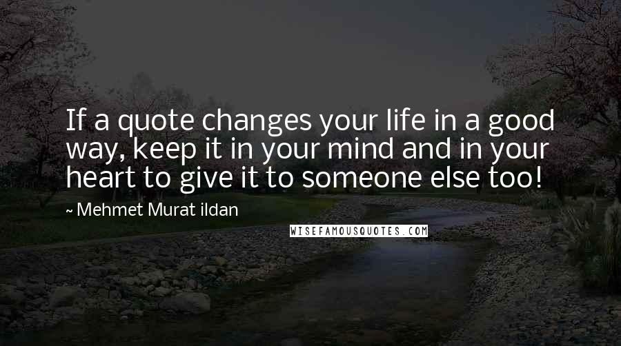 Mehmet Murat Ildan Quotes: If a quote changes your life in a good way, keep it in your mind and in your heart to give it to someone else too!