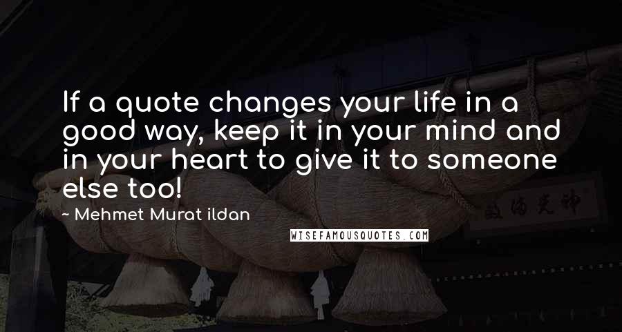 Mehmet Murat Ildan Quotes: If a quote changes your life in a good way, keep it in your mind and in your heart to give it to someone else too!