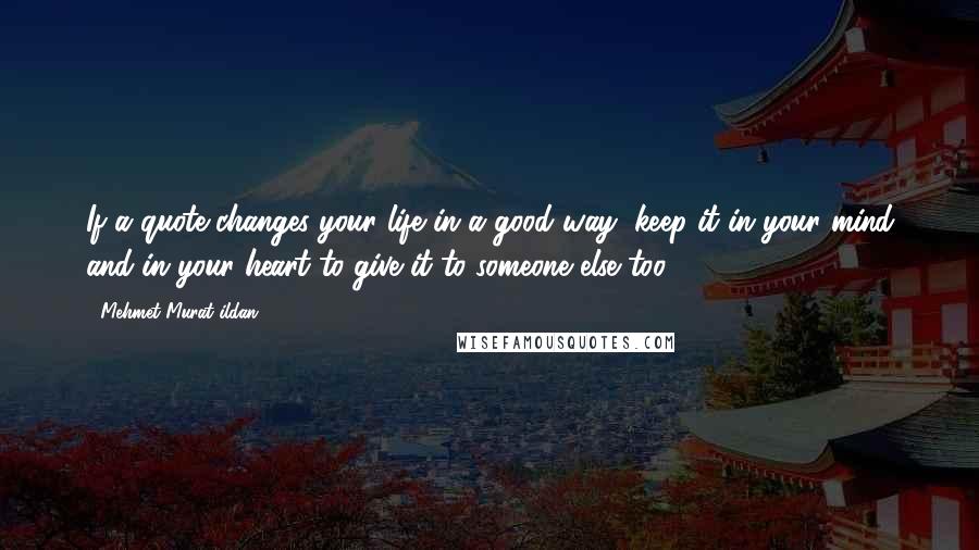 Mehmet Murat Ildan Quotes: If a quote changes your life in a good way, keep it in your mind and in your heart to give it to someone else too!