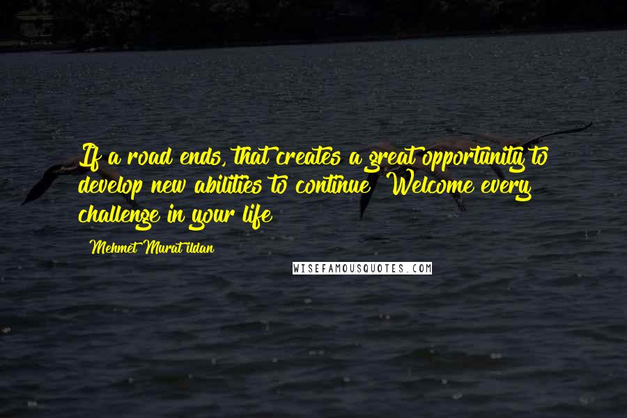 Mehmet Murat Ildan Quotes: If a road ends, that creates a great opportunity to develop new abilities to continue! Welcome every challenge in your life!