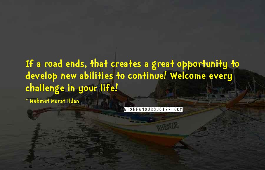 Mehmet Murat Ildan Quotes: If a road ends, that creates a great opportunity to develop new abilities to continue! Welcome every challenge in your life!