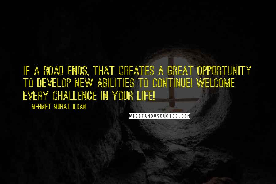 Mehmet Murat Ildan Quotes: If a road ends, that creates a great opportunity to develop new abilities to continue! Welcome every challenge in your life!