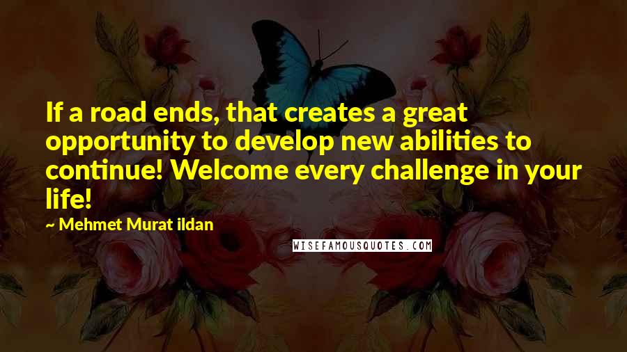 Mehmet Murat Ildan Quotes: If a road ends, that creates a great opportunity to develop new abilities to continue! Welcome every challenge in your life!