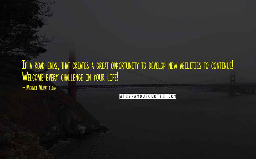 Mehmet Murat Ildan Quotes: If a road ends, that creates a great opportunity to develop new abilities to continue! Welcome every challenge in your life!