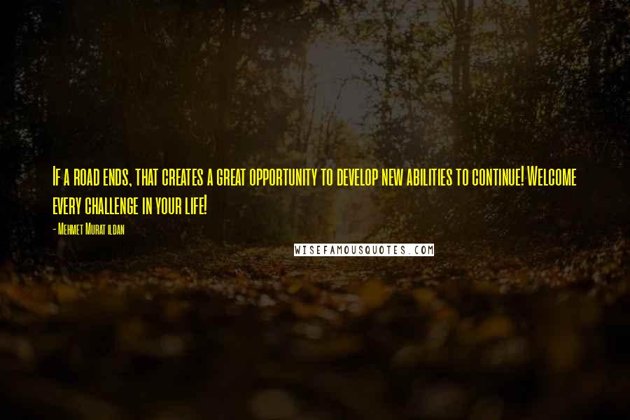 Mehmet Murat Ildan Quotes: If a road ends, that creates a great opportunity to develop new abilities to continue! Welcome every challenge in your life!