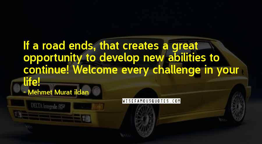 Mehmet Murat Ildan Quotes: If a road ends, that creates a great opportunity to develop new abilities to continue! Welcome every challenge in your life!