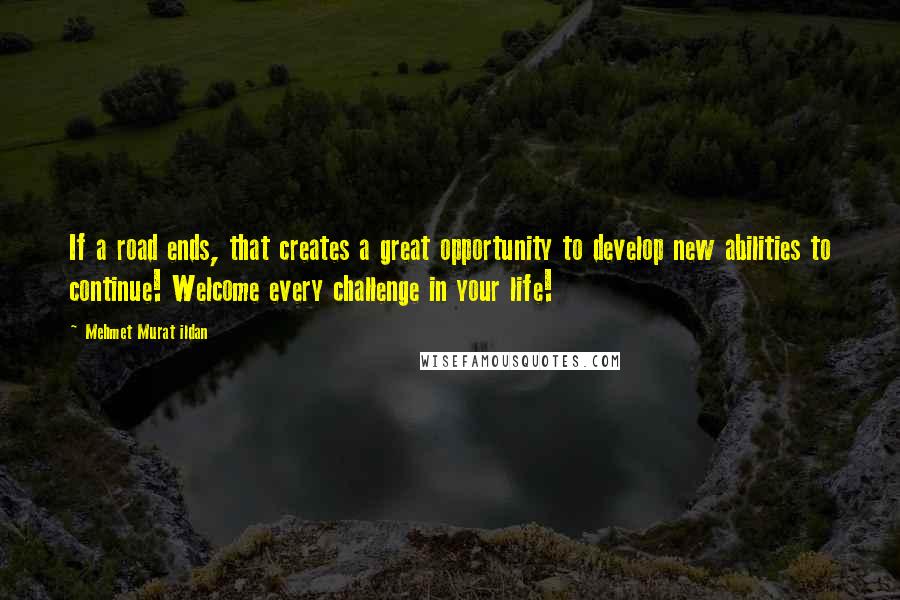 Mehmet Murat Ildan Quotes: If a road ends, that creates a great opportunity to develop new abilities to continue! Welcome every challenge in your life!