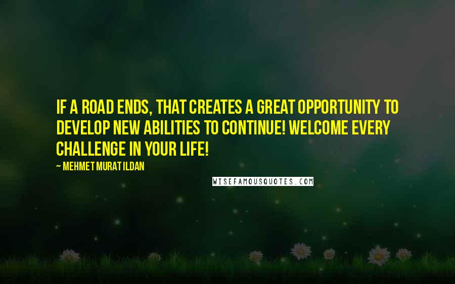 Mehmet Murat Ildan Quotes: If a road ends, that creates a great opportunity to develop new abilities to continue! Welcome every challenge in your life!