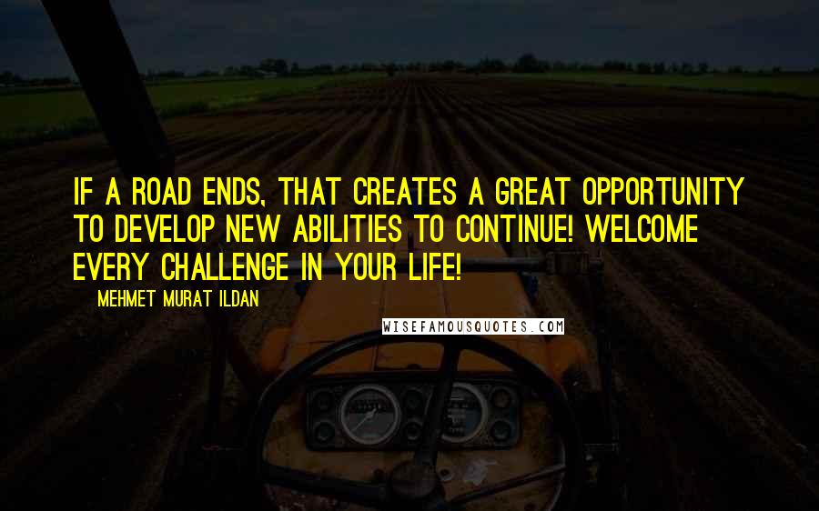 Mehmet Murat Ildan Quotes: If a road ends, that creates a great opportunity to develop new abilities to continue! Welcome every challenge in your life!