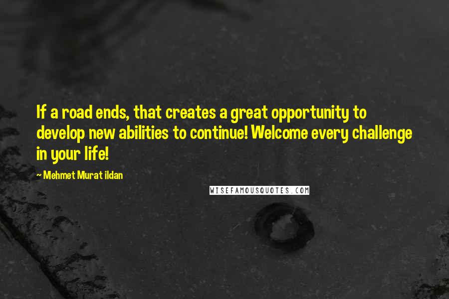 Mehmet Murat Ildan Quotes: If a road ends, that creates a great opportunity to develop new abilities to continue! Welcome every challenge in your life!