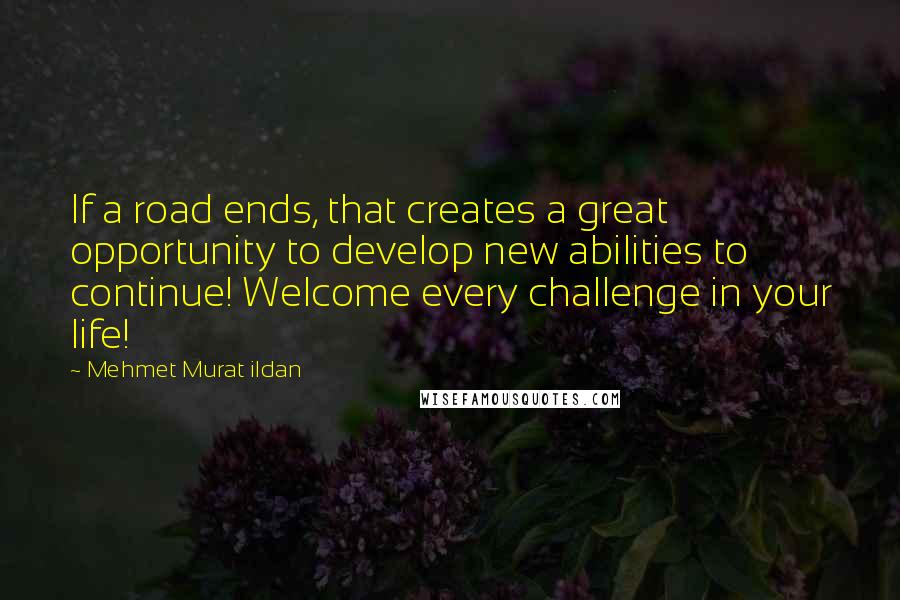 Mehmet Murat Ildan Quotes: If a road ends, that creates a great opportunity to develop new abilities to continue! Welcome every challenge in your life!