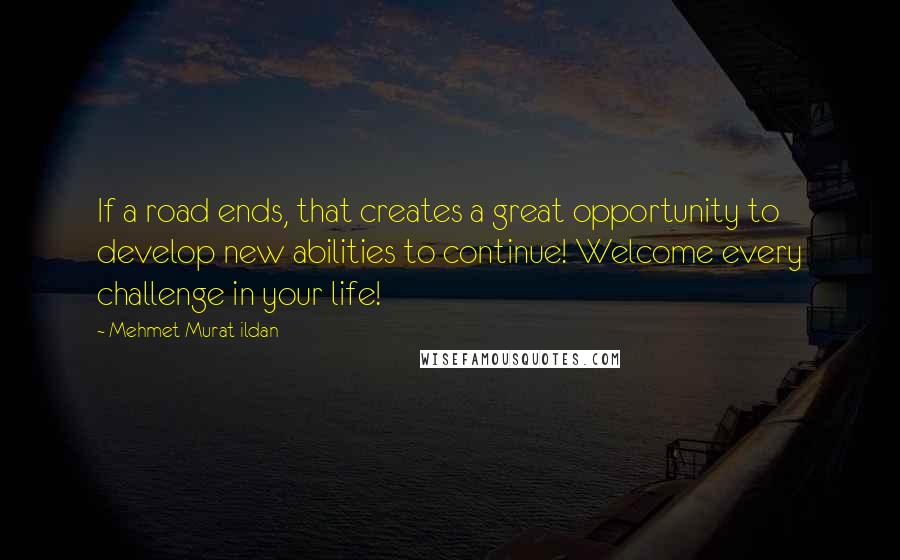 Mehmet Murat Ildan Quotes: If a road ends, that creates a great opportunity to develop new abilities to continue! Welcome every challenge in your life!