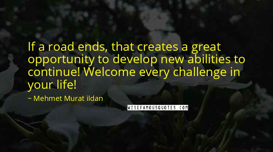 Mehmet Murat Ildan Quotes: If a road ends, that creates a great opportunity to develop new abilities to continue! Welcome every challenge in your life!