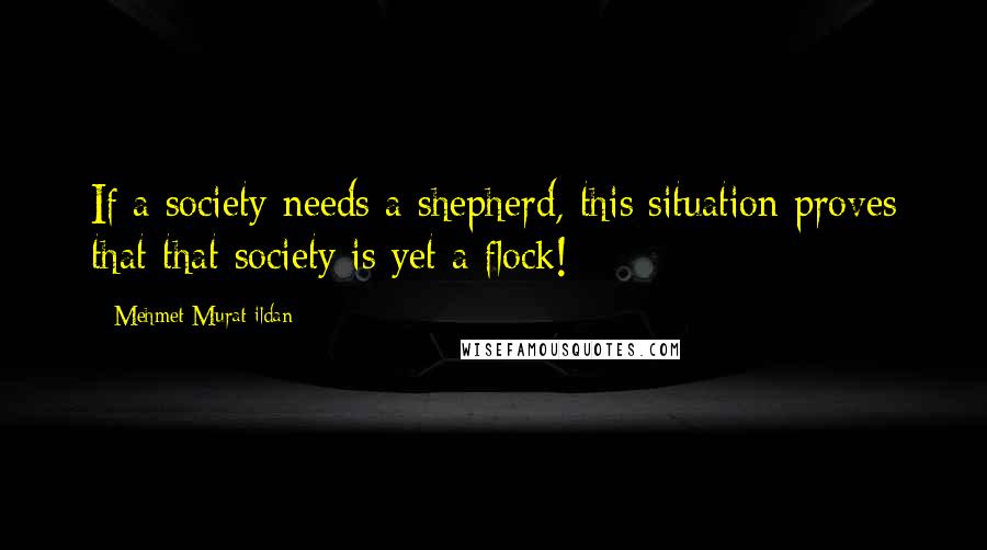 Mehmet Murat Ildan Quotes: If a society needs a shepherd, this situation proves that that society is yet a flock!
