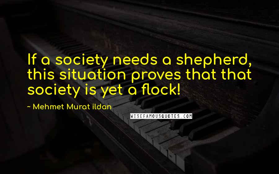 Mehmet Murat Ildan Quotes: If a society needs a shepherd, this situation proves that that society is yet a flock!