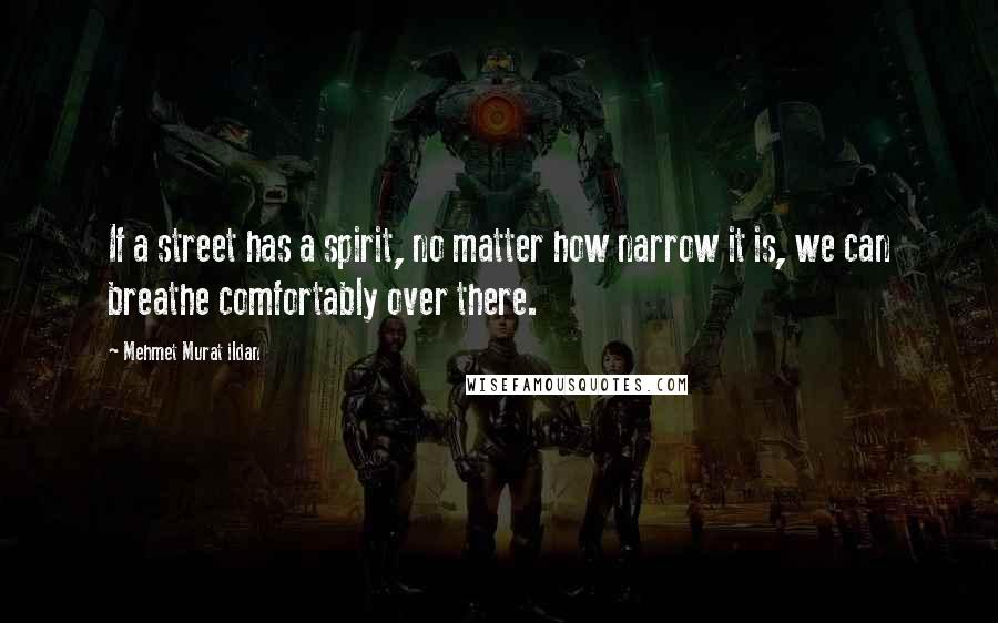 Mehmet Murat Ildan Quotes: If a street has a spirit, no matter how narrow it is, we can breathe comfortably over there.