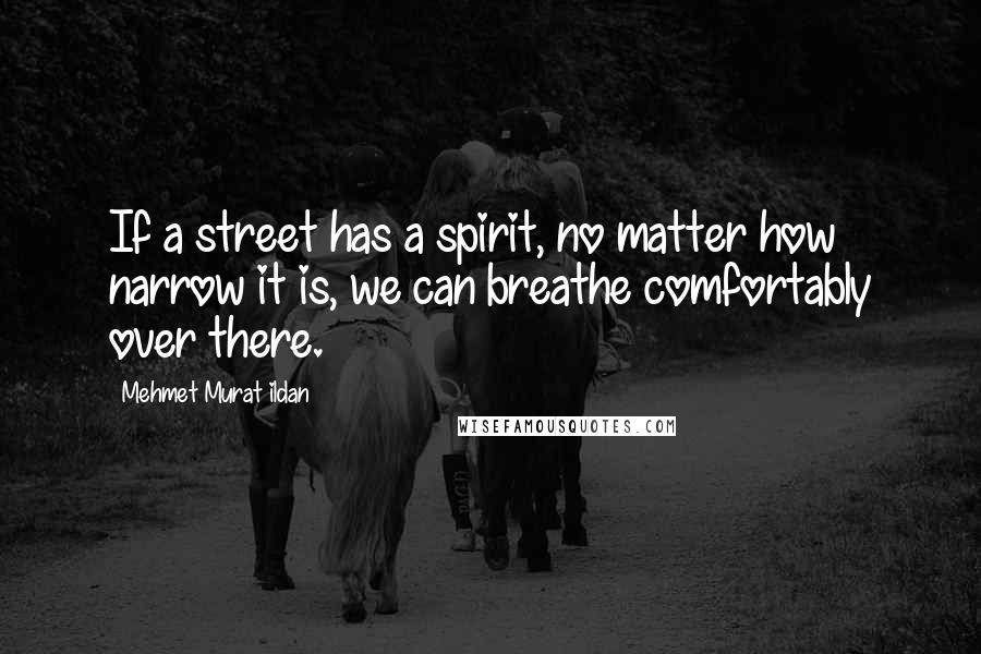 Mehmet Murat Ildan Quotes: If a street has a spirit, no matter how narrow it is, we can breathe comfortably over there.