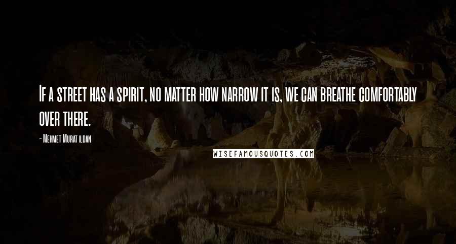 Mehmet Murat Ildan Quotes: If a street has a spirit, no matter how narrow it is, we can breathe comfortably over there.