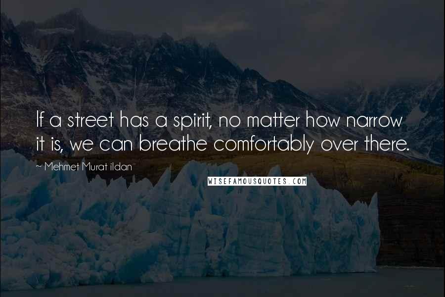 Mehmet Murat Ildan Quotes: If a street has a spirit, no matter how narrow it is, we can breathe comfortably over there.