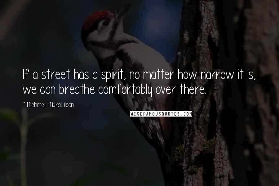 Mehmet Murat Ildan Quotes: If a street has a spirit, no matter how narrow it is, we can breathe comfortably over there.